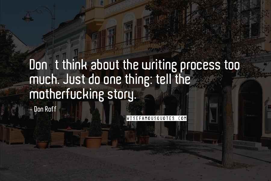 Don Roff Quotes: Don't think about the writing process too much. Just do one thing: tell the motherfucking story.