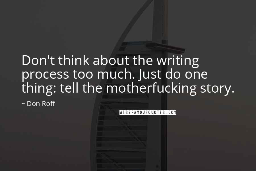 Don Roff Quotes: Don't think about the writing process too much. Just do one thing: tell the motherfucking story.