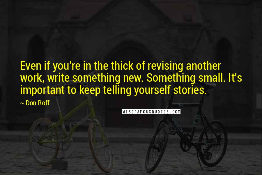 Don Roff Quotes: Even if you're in the thick of revising another work, write something new. Something small. It's important to keep telling yourself stories.