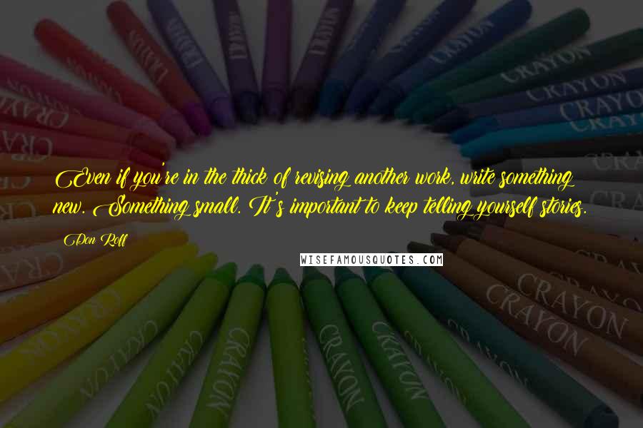 Don Roff Quotes: Even if you're in the thick of revising another work, write something new. Something small. It's important to keep telling yourself stories.