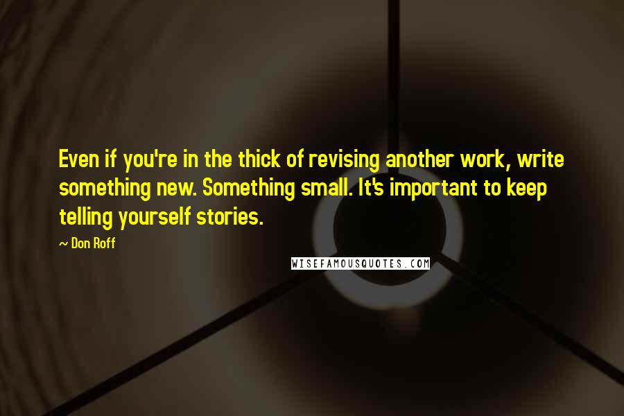 Don Roff Quotes: Even if you're in the thick of revising another work, write something new. Something small. It's important to keep telling yourself stories.