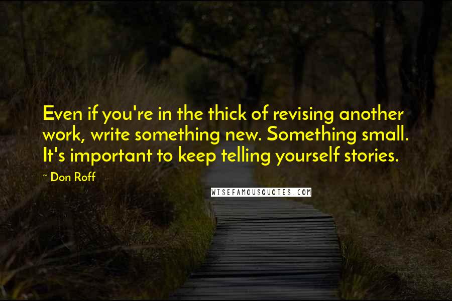 Don Roff Quotes: Even if you're in the thick of revising another work, write something new. Something small. It's important to keep telling yourself stories.