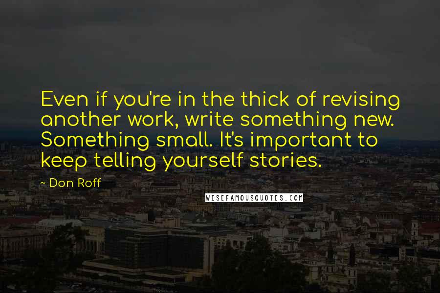 Don Roff Quotes: Even if you're in the thick of revising another work, write something new. Something small. It's important to keep telling yourself stories.