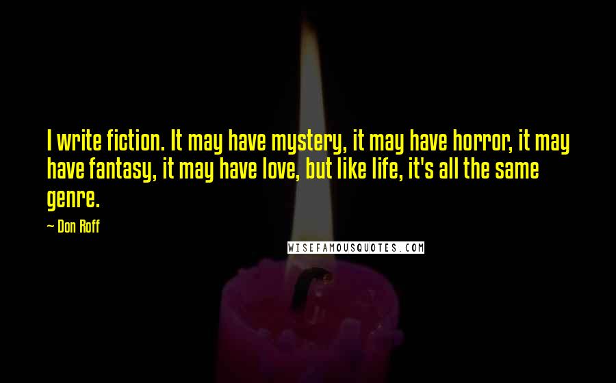 Don Roff Quotes: I write fiction. It may have mystery, it may have horror, it may have fantasy, it may have love, but like life, it's all the same genre.