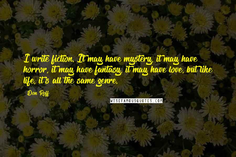 Don Roff Quotes: I write fiction. It may have mystery, it may have horror, it may have fantasy, it may have love, but like life, it's all the same genre.