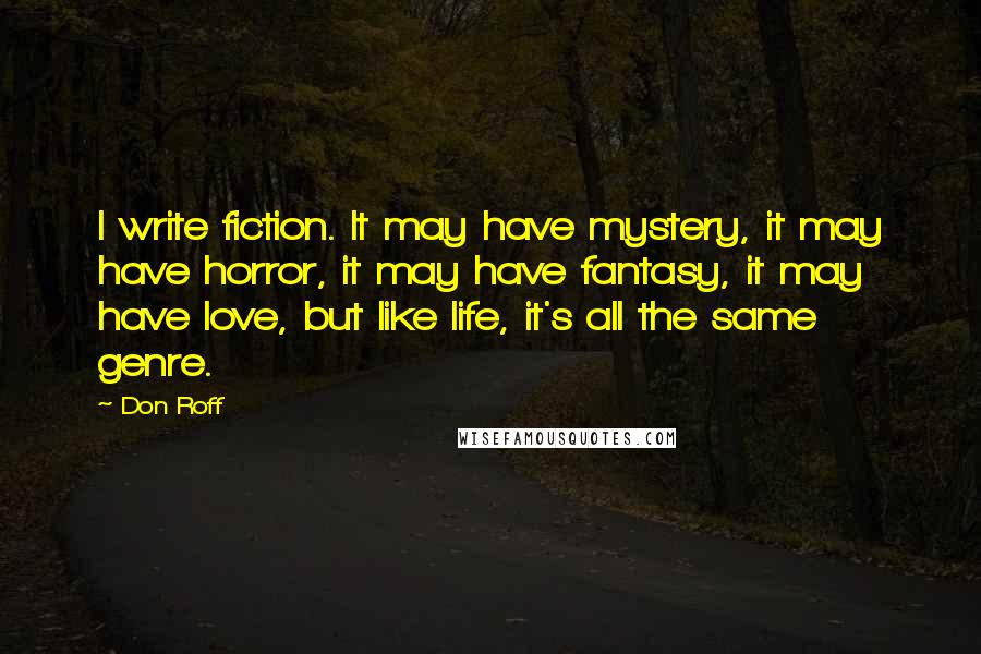 Don Roff Quotes: I write fiction. It may have mystery, it may have horror, it may have fantasy, it may have love, but like life, it's all the same genre.