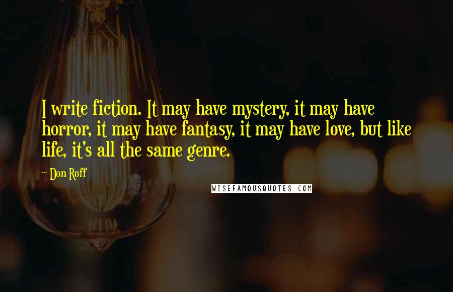 Don Roff Quotes: I write fiction. It may have mystery, it may have horror, it may have fantasy, it may have love, but like life, it's all the same genre.