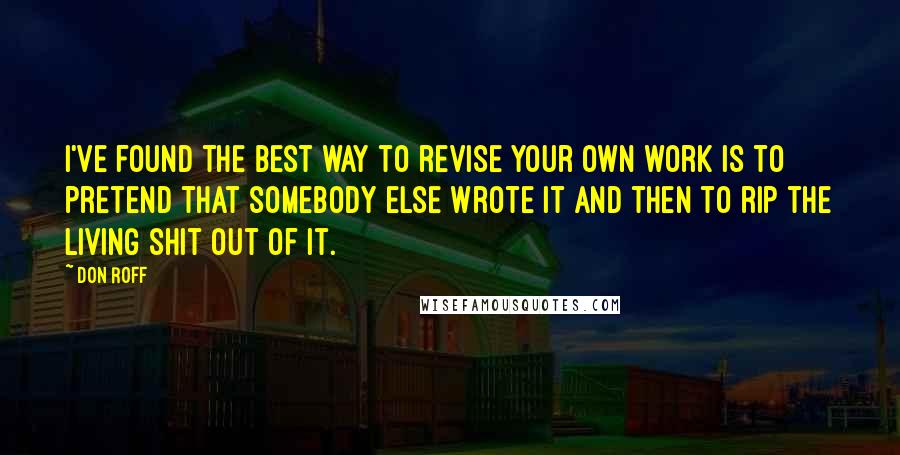 Don Roff Quotes: I've found the best way to revise your own work is to pretend that somebody else wrote it and then to rip the living shit out of it.