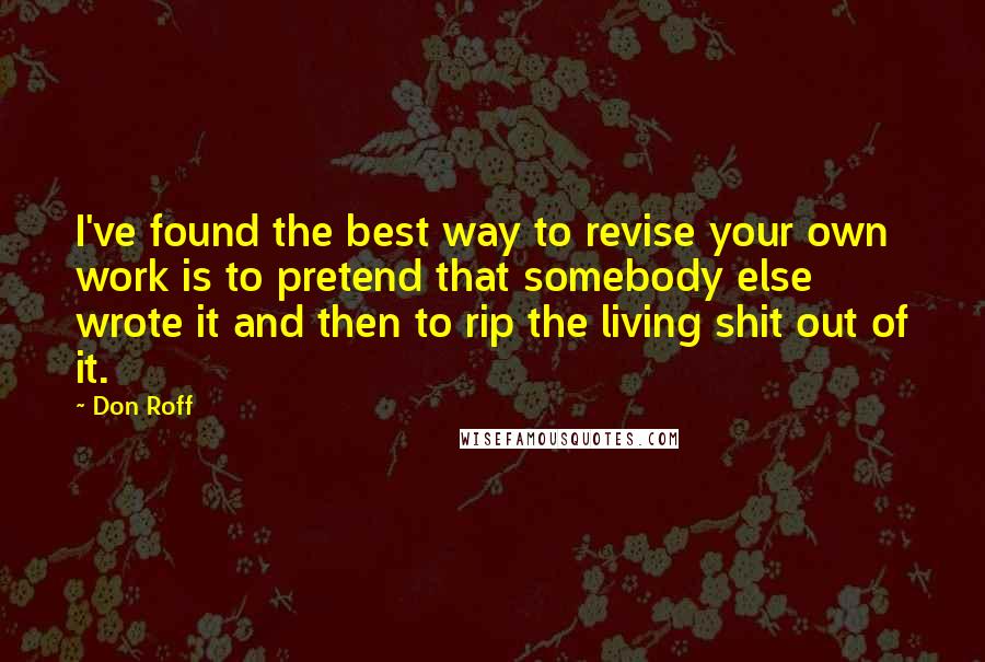 Don Roff Quotes: I've found the best way to revise your own work is to pretend that somebody else wrote it and then to rip the living shit out of it.
