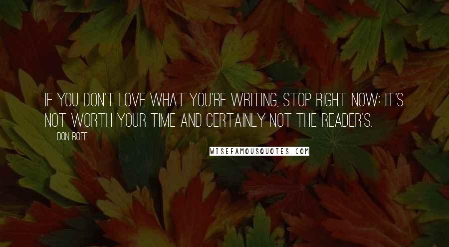 Don Roff Quotes: If you don't love what you're writing, stop right now: it's not worth your time and certainly not the reader's.