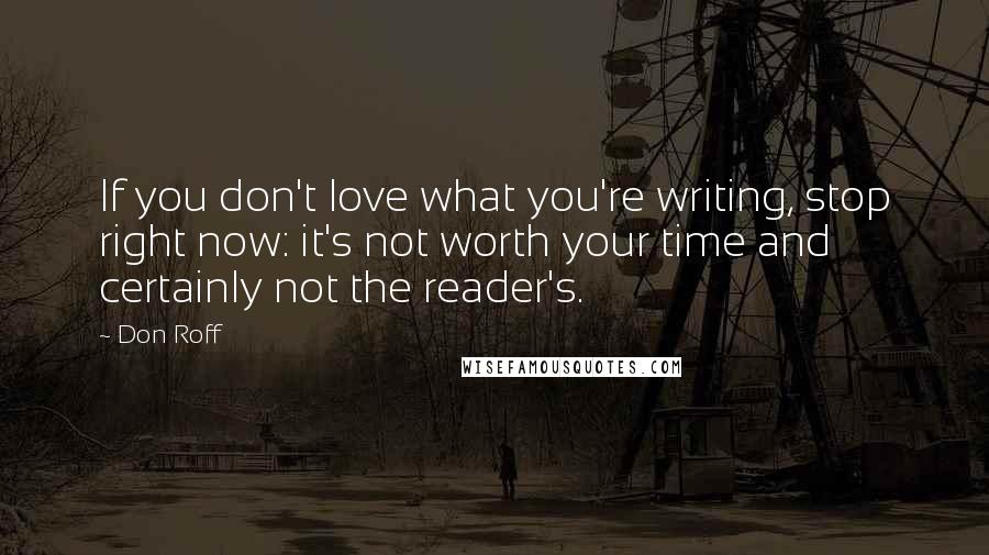 Don Roff Quotes: If you don't love what you're writing, stop right now: it's not worth your time and certainly not the reader's.