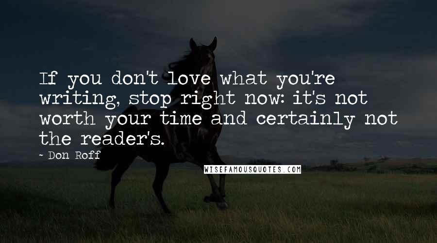 Don Roff Quotes: If you don't love what you're writing, stop right now: it's not worth your time and certainly not the reader's.