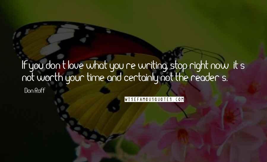 Don Roff Quotes: If you don't love what you're writing, stop right now: it's not worth your time and certainly not the reader's.