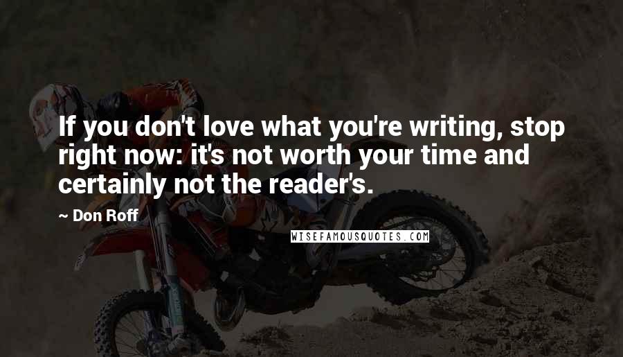 Don Roff Quotes: If you don't love what you're writing, stop right now: it's not worth your time and certainly not the reader's.