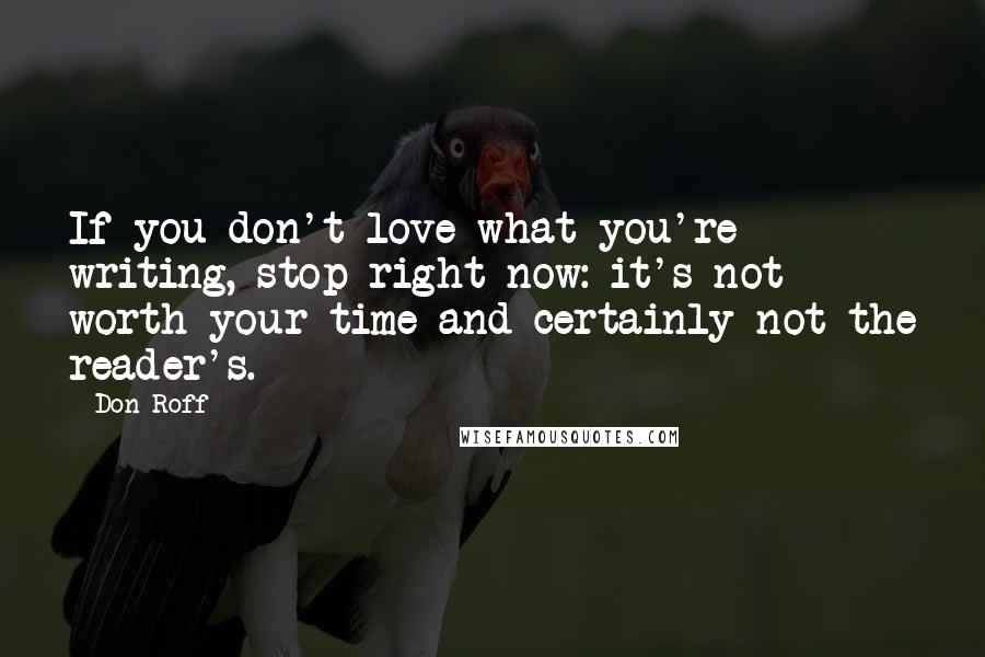 Don Roff Quotes: If you don't love what you're writing, stop right now: it's not worth your time and certainly not the reader's.