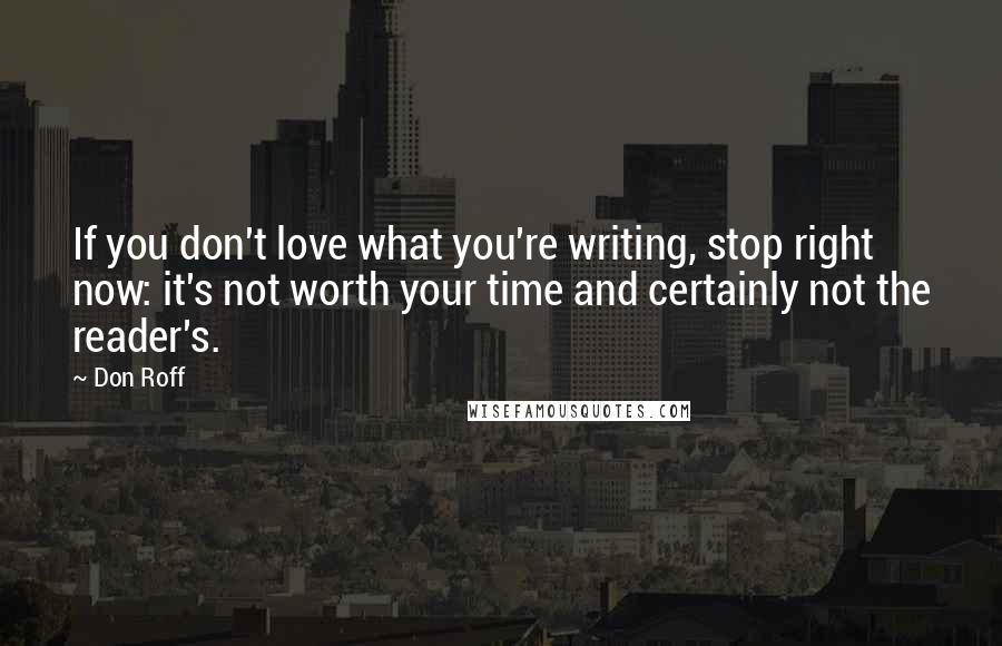 Don Roff Quotes: If you don't love what you're writing, stop right now: it's not worth your time and certainly not the reader's.