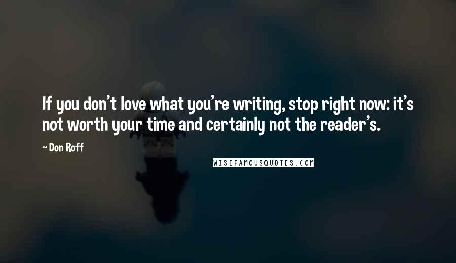 Don Roff Quotes: If you don't love what you're writing, stop right now: it's not worth your time and certainly not the reader's.