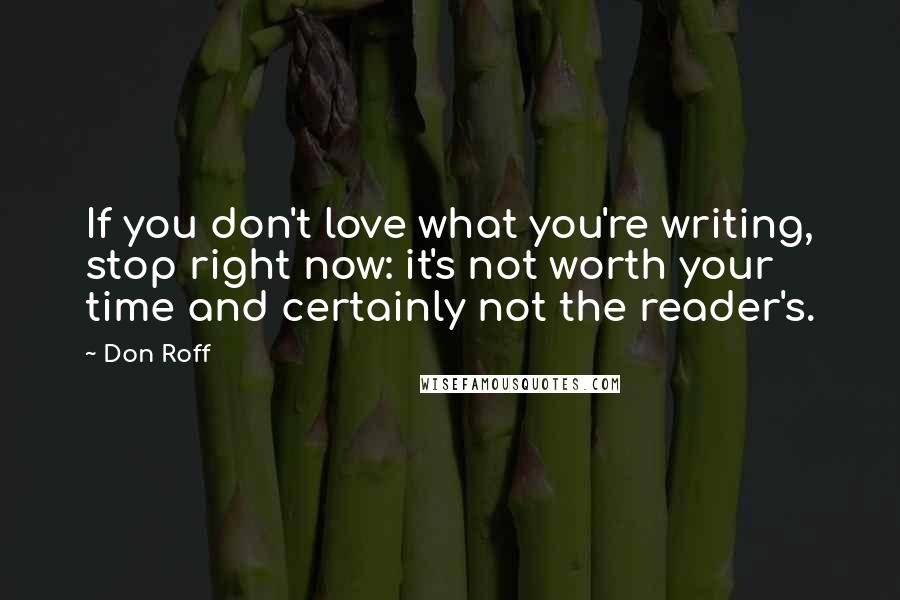 Don Roff Quotes: If you don't love what you're writing, stop right now: it's not worth your time and certainly not the reader's.