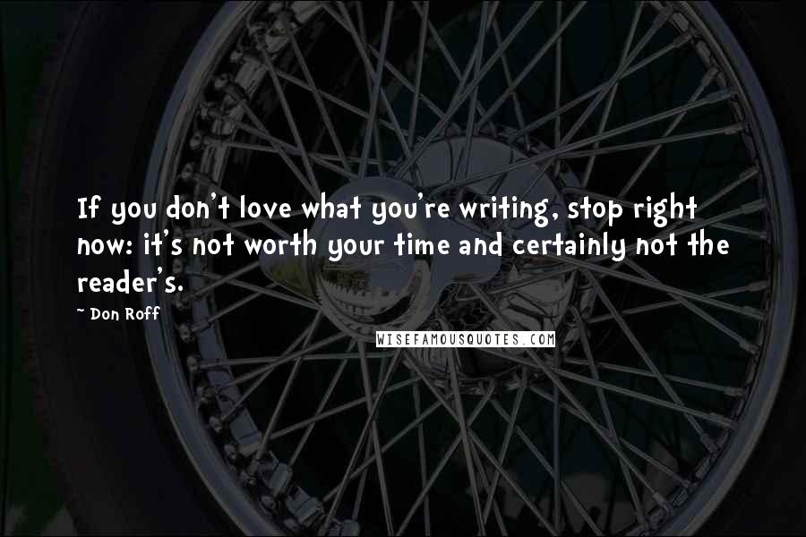 Don Roff Quotes: If you don't love what you're writing, stop right now: it's not worth your time and certainly not the reader's.