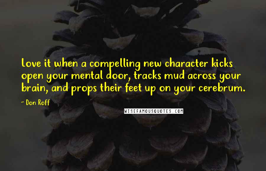 Don Roff Quotes: Love it when a compelling new character kicks open your mental door, tracks mud across your brain, and props their feet up on your cerebrum.