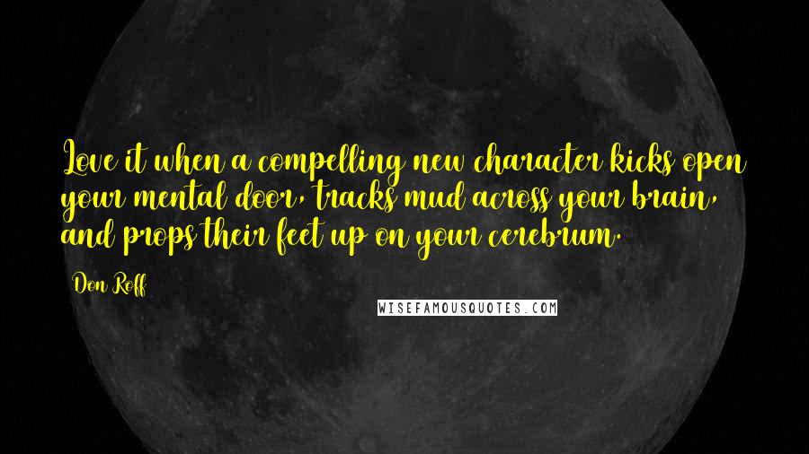 Don Roff Quotes: Love it when a compelling new character kicks open your mental door, tracks mud across your brain, and props their feet up on your cerebrum.