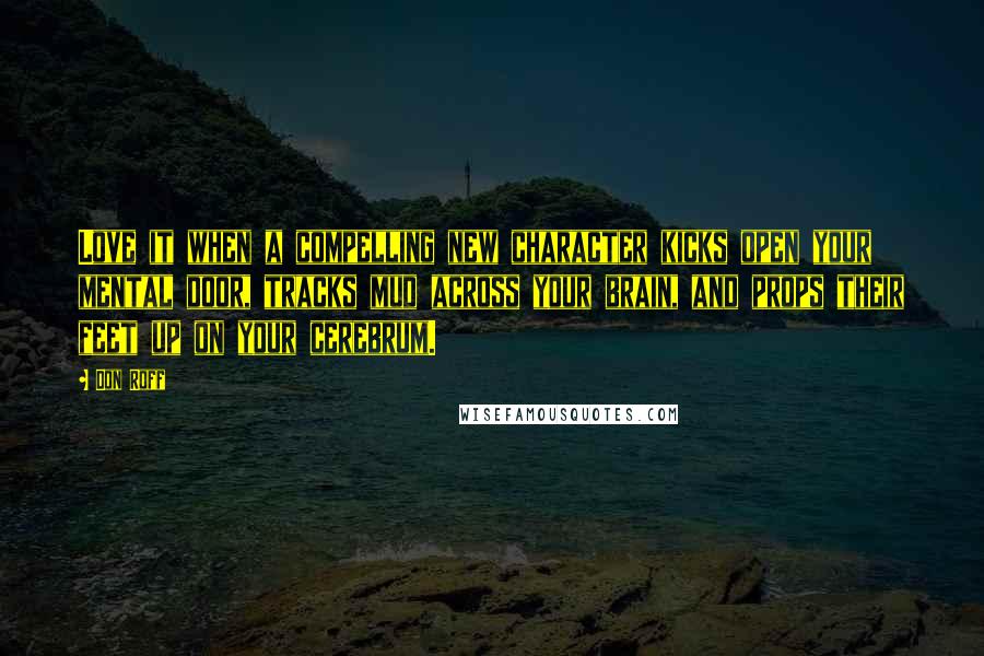 Don Roff Quotes: Love it when a compelling new character kicks open your mental door, tracks mud across your brain, and props their feet up on your cerebrum.