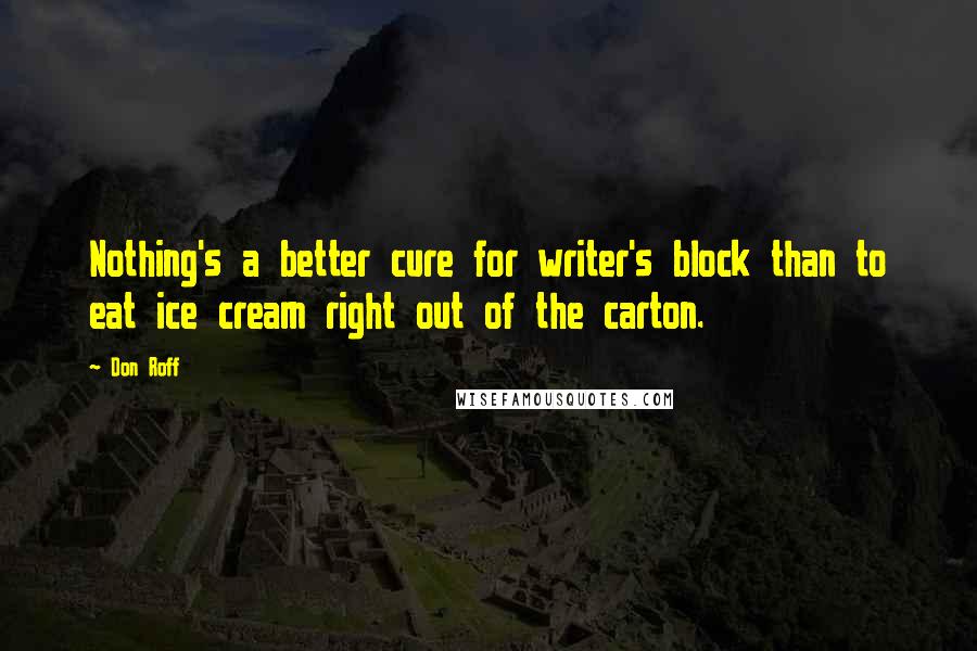 Don Roff Quotes: Nothing's a better cure for writer's block than to eat ice cream right out of the carton.