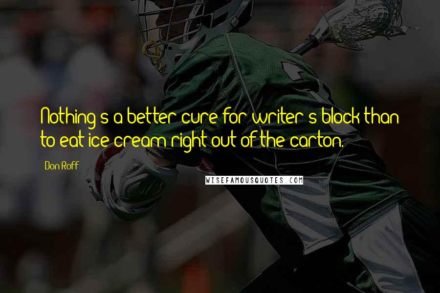Don Roff Quotes: Nothing's a better cure for writer's block than to eat ice cream right out of the carton.
