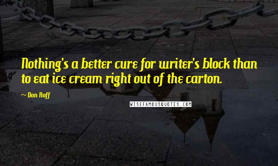 Don Roff Quotes: Nothing's a better cure for writer's block than to eat ice cream right out of the carton.