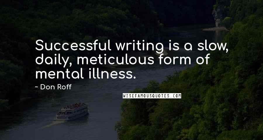 Don Roff Quotes: Successful writing is a slow, daily, meticulous form of mental illness.