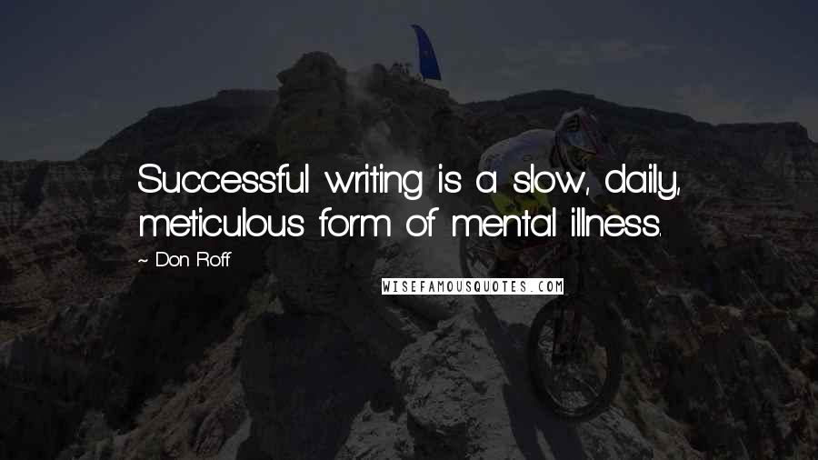 Don Roff Quotes: Successful writing is a slow, daily, meticulous form of mental illness.