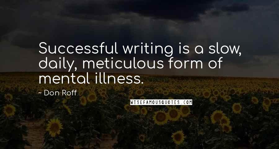 Don Roff Quotes: Successful writing is a slow, daily, meticulous form of mental illness.