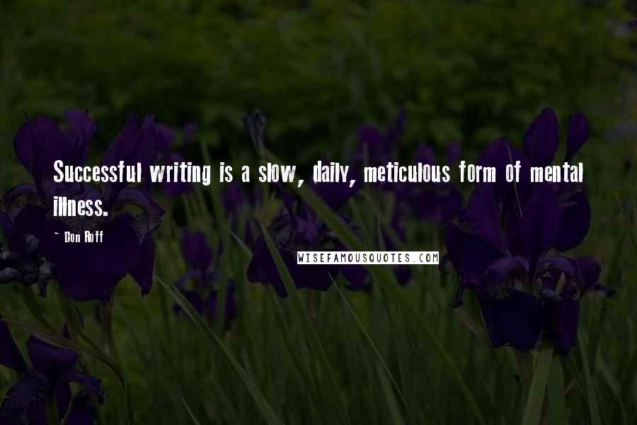 Don Roff Quotes: Successful writing is a slow, daily, meticulous form of mental illness.