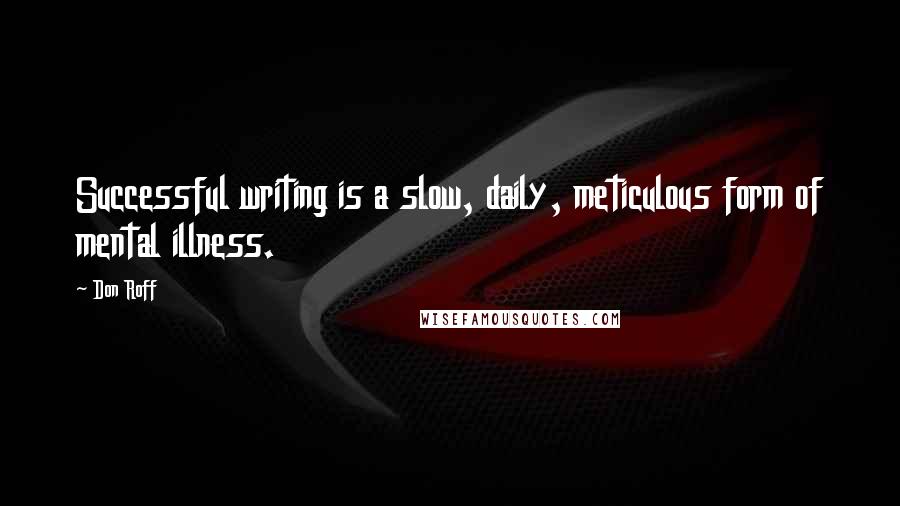 Don Roff Quotes: Successful writing is a slow, daily, meticulous form of mental illness.