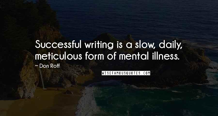 Don Roff Quotes: Successful writing is a slow, daily, meticulous form of mental illness.