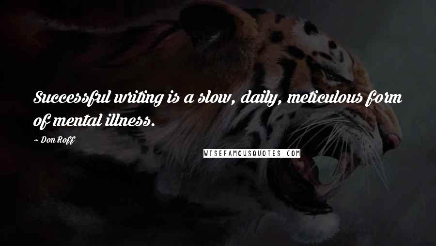 Don Roff Quotes: Successful writing is a slow, daily, meticulous form of mental illness.