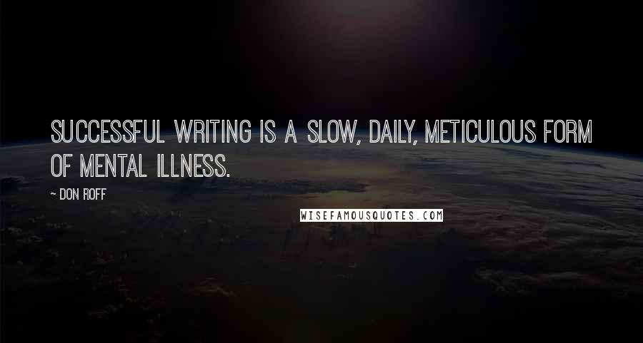 Don Roff Quotes: Successful writing is a slow, daily, meticulous form of mental illness.