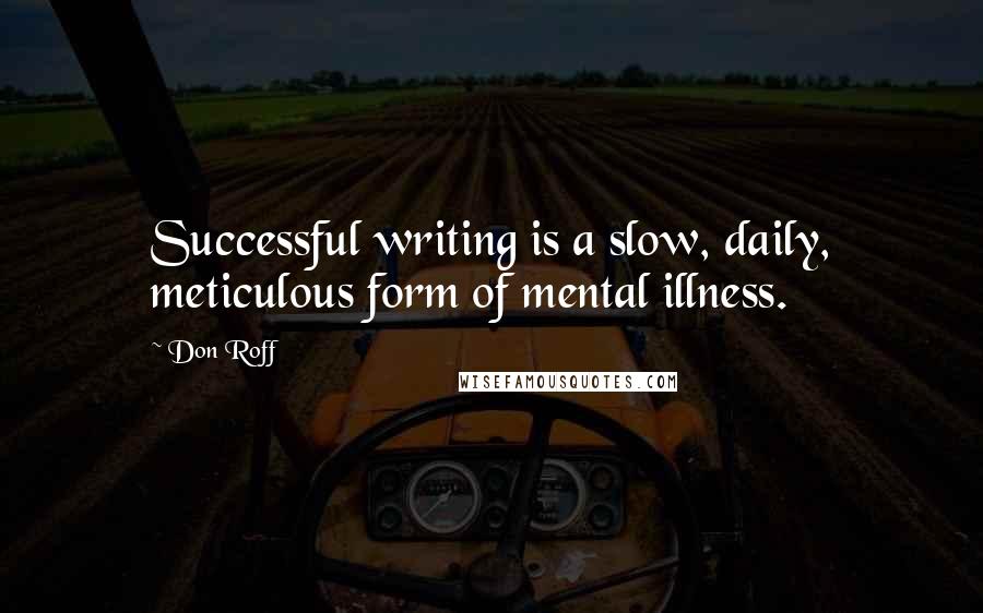 Don Roff Quotes: Successful writing is a slow, daily, meticulous form of mental illness.