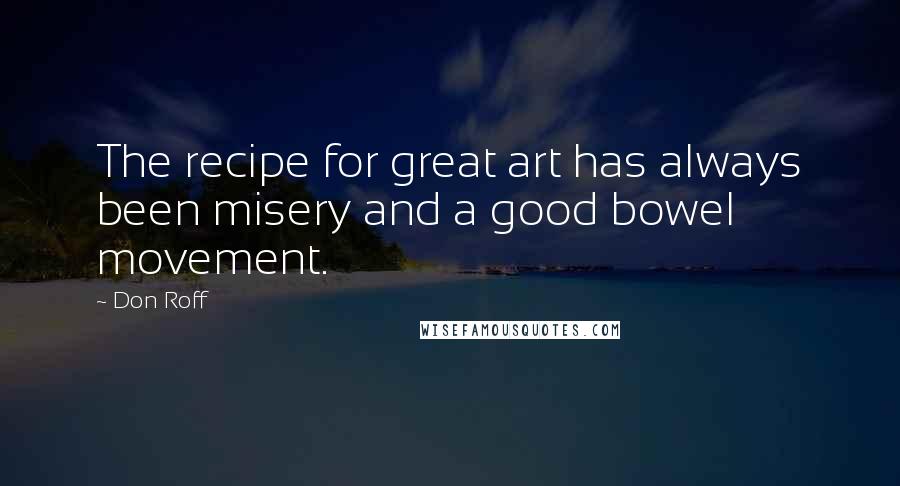 Don Roff Quotes: The recipe for great art has always been misery and a good bowel movement.