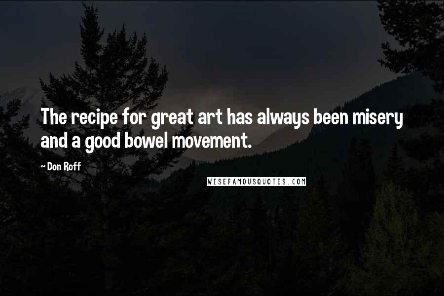 Don Roff Quotes: The recipe for great art has always been misery and a good bowel movement.