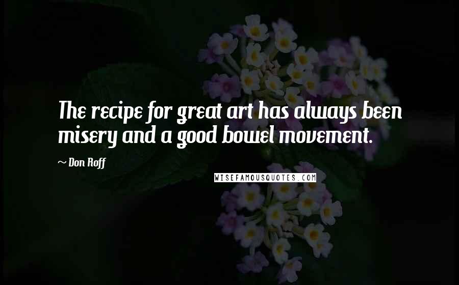 Don Roff Quotes: The recipe for great art has always been misery and a good bowel movement.