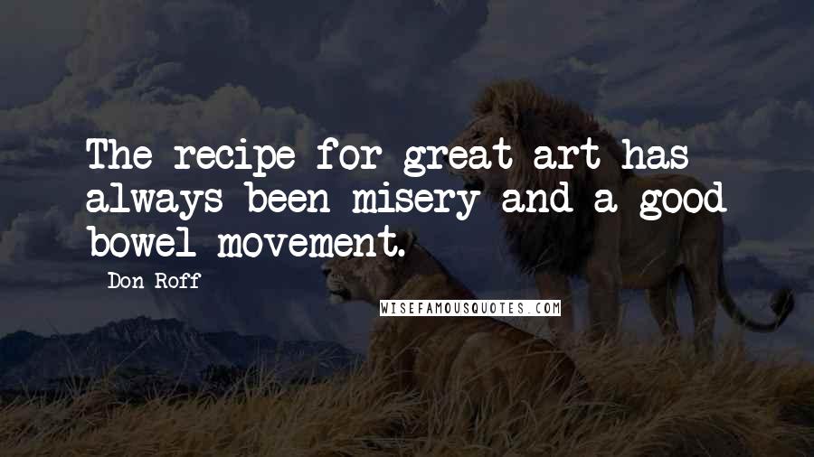 Don Roff Quotes: The recipe for great art has always been misery and a good bowel movement.