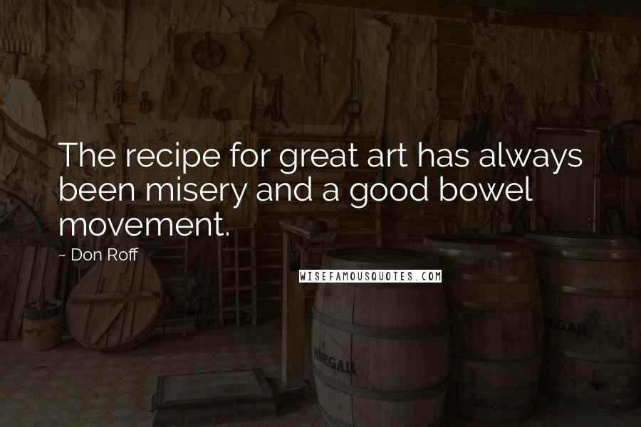 Don Roff Quotes: The recipe for great art has always been misery and a good bowel movement.