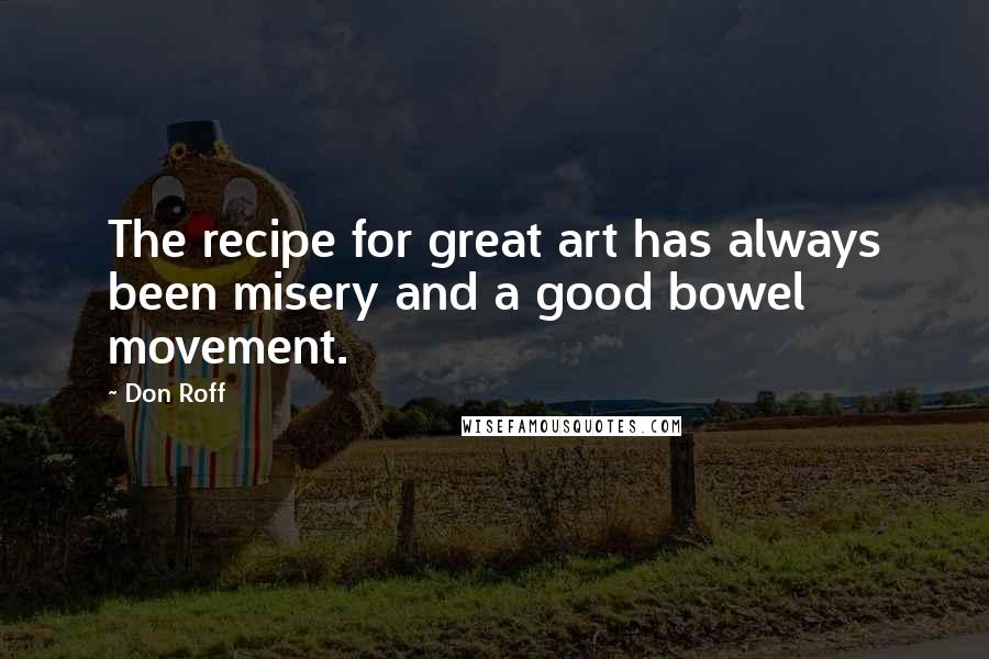 Don Roff Quotes: The recipe for great art has always been misery and a good bowel movement.