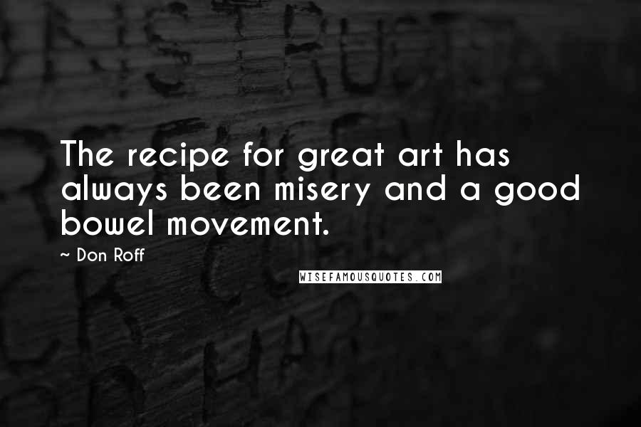 Don Roff Quotes: The recipe for great art has always been misery and a good bowel movement.