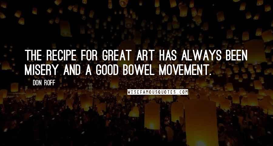 Don Roff Quotes: The recipe for great art has always been misery and a good bowel movement.