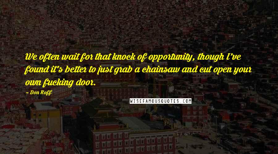 Don Roff Quotes: We often wait for that knock of opportunity, though I've found it's better to just grab a chainsaw and cut open your own fucking door.