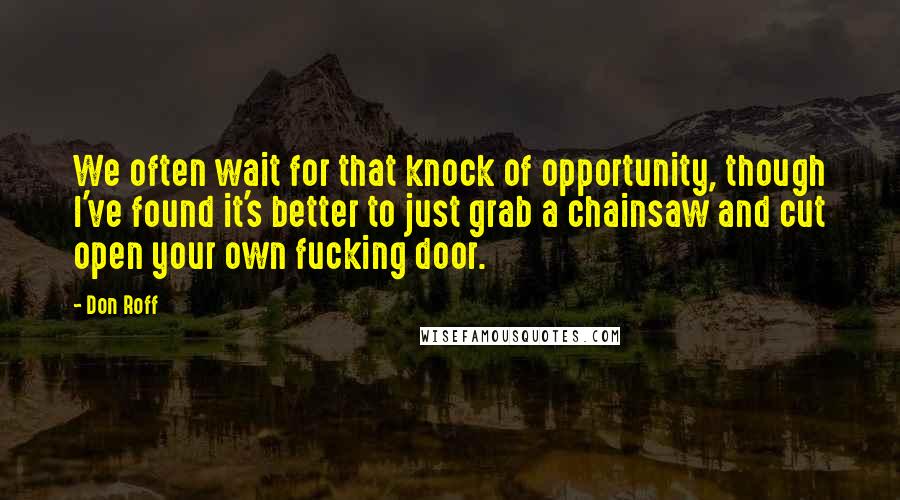 Don Roff Quotes: We often wait for that knock of opportunity, though I've found it's better to just grab a chainsaw and cut open your own fucking door.