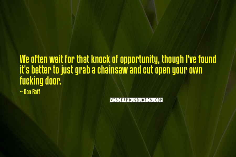 Don Roff Quotes: We often wait for that knock of opportunity, though I've found it's better to just grab a chainsaw and cut open your own fucking door.