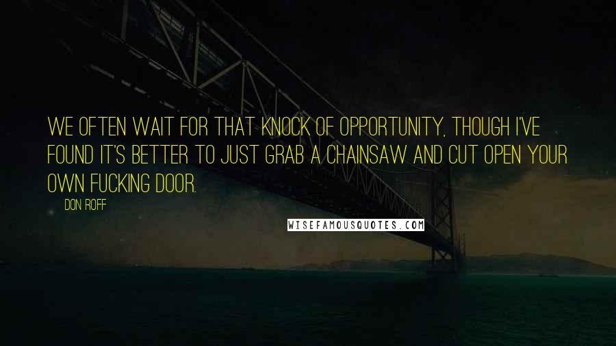 Don Roff Quotes: We often wait for that knock of opportunity, though I've found it's better to just grab a chainsaw and cut open your own fucking door.